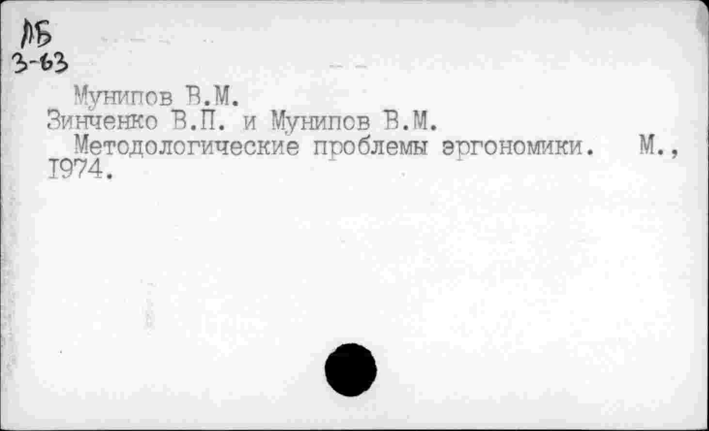 ﻿1>5
Мунипов В.М.
Зинченко В.П. и Мунипов В.М.
Методологические проблемы эргономики. М.,